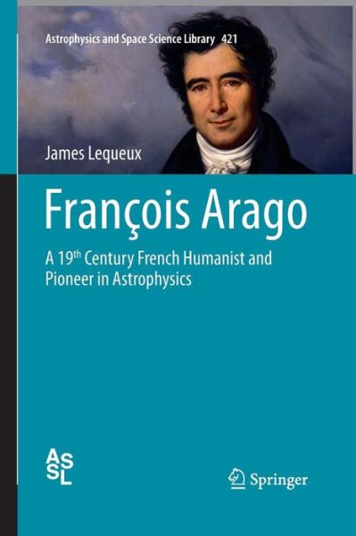 Cover for James Lequeux · Francois Arago: A 19th Century French Humanist and Pioneer in Astrophysics - Astrophysics and Space Science Library (Paperback Book) [Softcover reprint of the original 1st ed. 2016 edition] (2016)