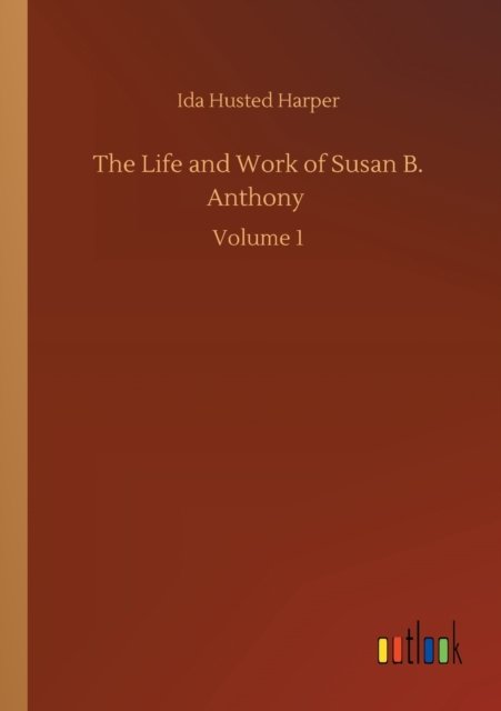 The Life and Work of Susan B. Anthony: Volume 1 - Ida Husted Harper - Libros - Outlook Verlag - 9783752308464 - 17 de julio de 2020
