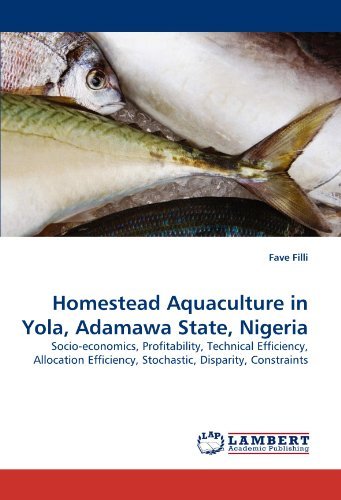 Homestead Aquaculture in Yola, Adamawa State, Nigeria: Socio-economics, Profitability, Technical Efficiency, Allocation Efficiency, Stochastic, Disparity, Constraints - Fave Filli - Books - LAP LAMBERT Academic Publishing - 9783844395464 - June 5, 2011
