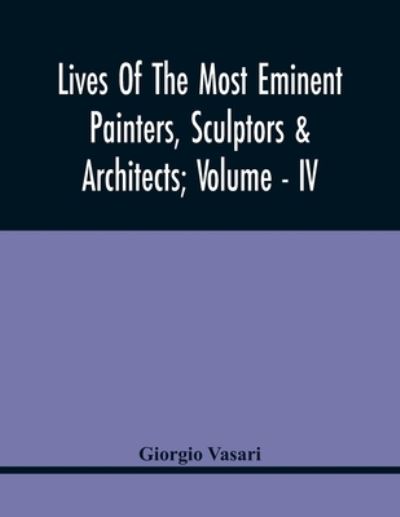 Cover for Giorgio Vasari · Lives Of The Most Eminent Painters, Sculptors &amp; Architects; Volume - Iv (Paperback Book) (2021)