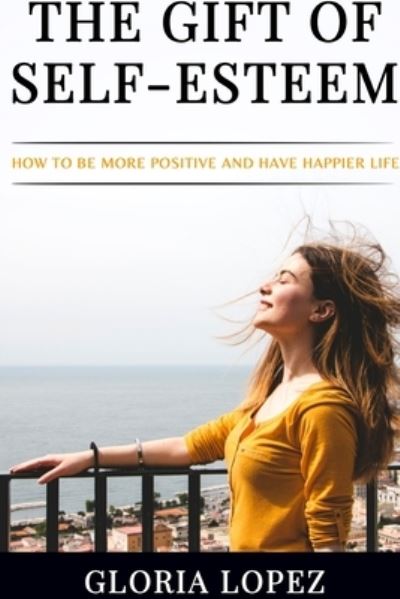 Cover for Gloria Lopez · The Gift Of Self-Esteem: How To Be More Positive And Have Happier Life (Paperback Book) (2022)
