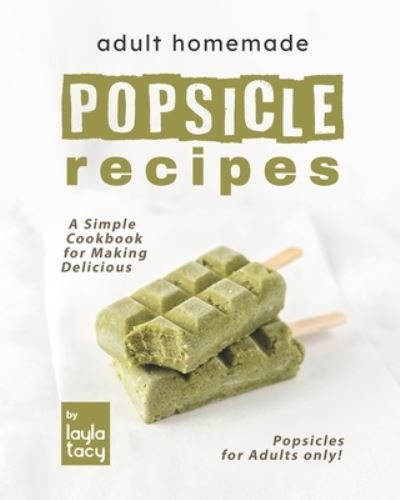 Cover for Layla Tacy · Adult Homemade Popsicle Recipes: A Simple Cookbook for Making Delicious Popsicles for Adults only! (Paperback Book) (2021)