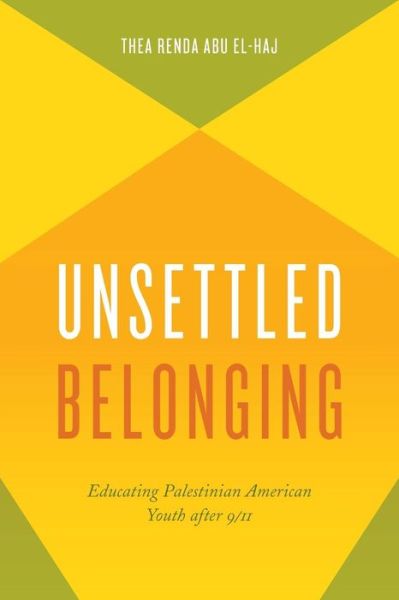 Cover for Thea Renda Abu El-Haj · Unsettled Belonging: Educating Palestinian American Youth after 9/11 (Paperback Book) (2015)