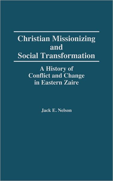 Christian Missionizing and Social Transformation: A History of Conflict and Change in Eastern Zaire - Jack Nelson - Books - Bloomsbury Publishing Plc - 9780275942465 - May 30, 1992