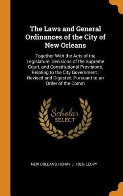 Cover for New Orleans · The Laws and General Ordinances of the City of New Orleans Together With the Acts of the Legislature, Decisions of the Supreme Court, and ... Digested, Pursuant to an Order of the Comm (Hardcover Book) (2018)