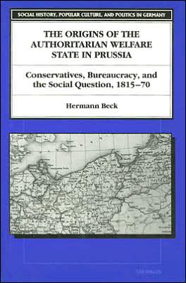 Cover for Hermann Beck · The Origins of the Authoritarian Welfare State in Prussia: Conservatives, Bureaucracy, and the Social Question, 1815-70 - Social History, Popular Culture, and Politics in Germany (Hardcover Book) (1995)