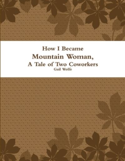 Cover for Gail Wolfe · How I Became Mountain Woman, a Tale of Two Cowrokers (Book) (2010)