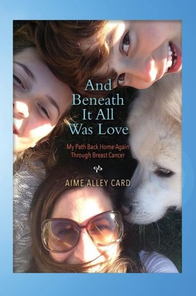 Cover for Aime Alley Card · And Beneath It All Was Love : My Path Back Home Again Through Breast Cancer (Pocketbok) (2016)