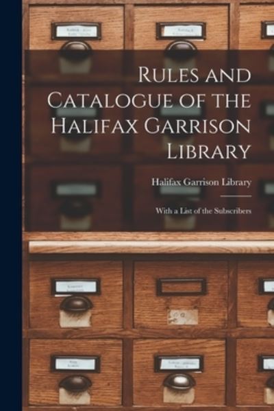 Cover for Halifax Garrison Library · Rules and Catalogue of the Halifax Garrison Library [microform]: With a List of the Subscribers (Paperback Book) (2021)