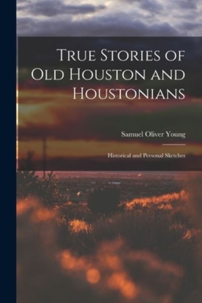 Cover for Samuel Oliver Young · True Stories of Old Houston and Houstonians; Historical and Personal Sketches (Book) (2022)