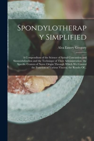 Cover for Alva Emery Gregory · Spondylotherapy Simplified; a Compendium of the Science of Spinal Concussion and Sinusoidalization and the Technique of Their Administration; the Specific Centers of Nerve Origin Through Which We Control the Function of Various Viscera; the Results Of... (Bok) (2022)
