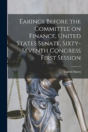 Cover for United States · Earings Before the Committee on Finance, United States Senate, Sixty-Seventh Congress First Session (Book) (2022)