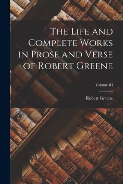 Life and Complete Works in Prose and Verse of Robert Greene; Volume III - Robert Greene - Books - Creative Media Partners, LLC - 9781018924465 - October 27, 2022