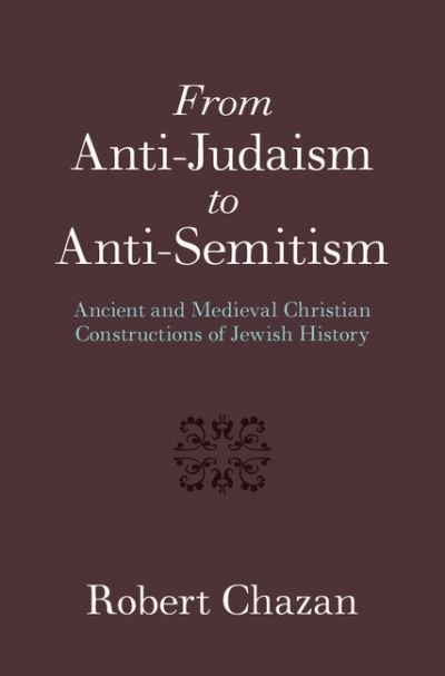 Cover for Chazan, Robert (New York University) · From Anti-Judaism to Anti-Semitism: Ancient and Medieval Christian Constructions of Jewish History (Hardcover Book) (2016)