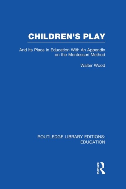 Children's Play and Its Place in Education: With an Appendix on the Montessori Method - Routledge Library Editions: Education - Walter Wood - Bücher - Taylor & Francis Ltd - 9781138008465 - 4. Juli 2014
