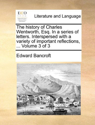 Cover for Edward Bancroft · The History of Charles Wentworth, Esq. in a Series of Letters. Interspersed with a Variety of Important Reflections, ...  Volume 3 of 3 (Paperback Book) (2010)