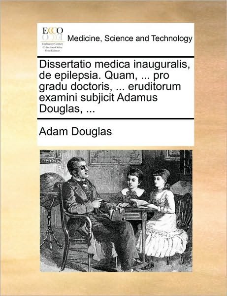 Cover for Adam Douglas · Dissertatio Medica Inauguralis, De Epilepsia. Quam, ... Pro Gradu Doctoris, ... Eruditorum Examini Subjicit Adamus Douglas, ... (Paperback Bog) (2010)