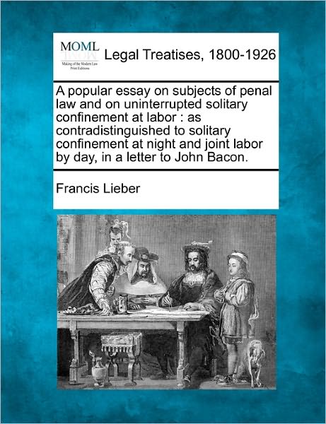 A Popular Essay on Subjects of Penal Law and on Uninterrupted Solitary Confinement at Labor: As Contradistinguished to Solitary Confinement at Night and Joint Labor by Day, in a Letter to John Bacon. - Francis Lieber - Książki - Gale, Making of Modern Law - 9781240093465 - 23 grudnia 2010