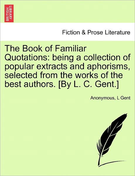 The Book of Familiar Quotations: Being a Collection of Popular Extracts and Aphorisms, Selected from the Works of the Best Authors. [by L. C. Gent.] - Anonymous - Bücher - British Library, Historical Print Editio - 9781241096465 - 1. Februar 2011