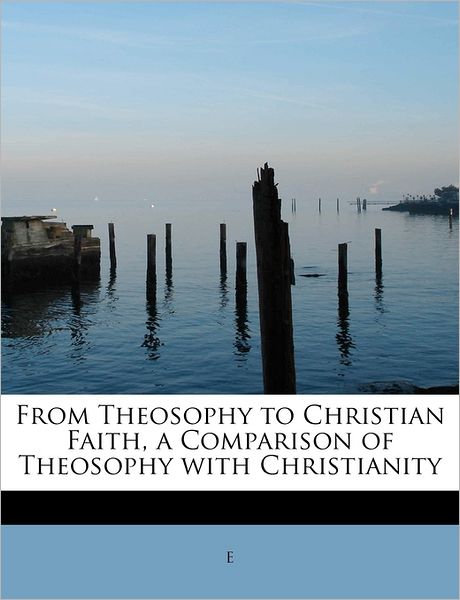 From Theosophy to Christian Faith, a Comparison of Theosophy with Christianity - E - Kirjat - BiblioLife - 9781241265465 - maanantai 1. elokuuta 2011