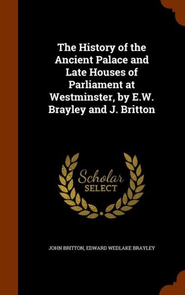 Cover for John Britton · The History of the Ancient Palace and Late Houses of Parliament at Westminster, by E.W. Brayley and J. Britton (Hardcover Book) (2015)