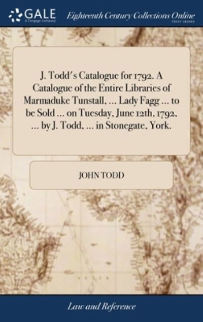 Cover for John Todd · J. Todd's Catalogue for 1792. A Catalogue of the Entire Libraries of Marmaduke Tunstall, ... Lady Fagg ... to be Sold ... on Tuesday, June 12th, 1792, ... by J. Todd, ... in Stonegate, York. (Inbunden Bok) (2018)