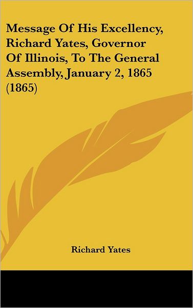 Cover for Richard Yates · Message of His Excellency, Richard Yates, Governor of Illinois, to the General Assembly, January 2, 1865 (1865) (Hardcover Book) (2008)