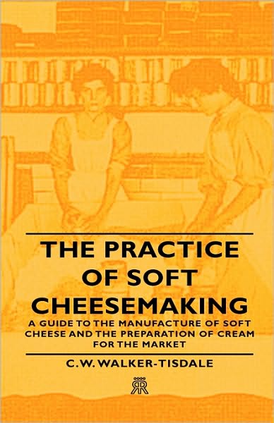 Cover for C. W. Walker-tisdale · The Practice of Soft Cheesemaking - a Guide to the Manufacture of Soft Cheese and the Preparation of Cream for the Market (Hardcover Book) (2008)