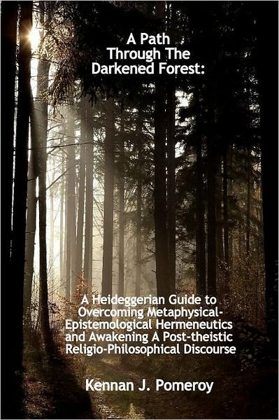 Cover for Kennan J Pomeroy · A Path Through the Darkened Forest: a Heideggerian Guide to Overcoming Metaphysical-epistemological Hermeneutics and Awakening a Post-theistic Relig (Paperback Book) (2011)