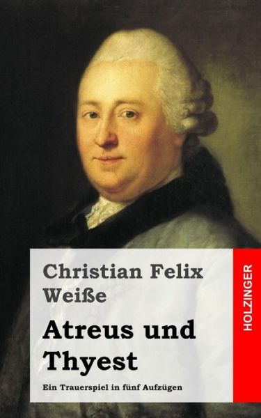 Atreus Und Thyest: Ein Trauerspiel in Funf Aufzugen - Christian Felix Weisse - Books - Createspace - 9781483937465 - March 25, 2013