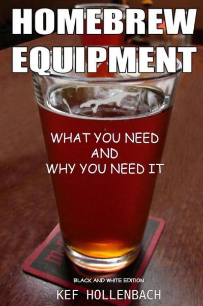 Homebrew Equipment (Black and White): What You Need and Why You Need It - Kef Hollenbach - Books - Createspace - 9781492285465 - August 31, 2013