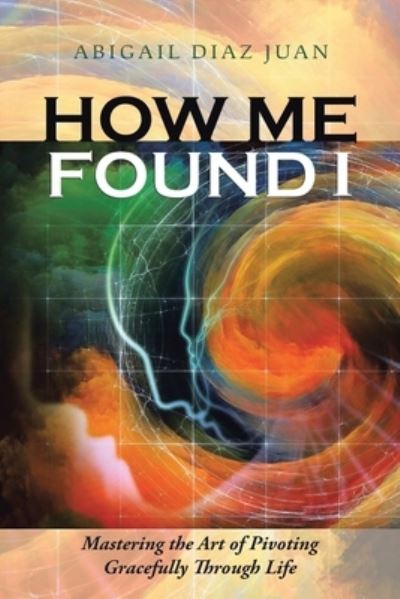 Cover for Abigail Diaz Juan · How Me Found I : Mastering the Art of Pivoting Gracefully through Life (Paperback Book) (2017)