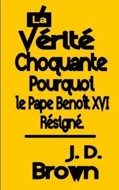 Cover for J D Brown · La Verite Choquante Pourquoi le Pape Benoit XVI Resigne (Paperback Book) (2017)