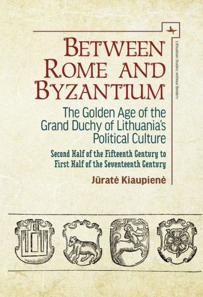 Cover for Jrat Kiaupien · Between Rome and Byzantium: The Golden Age of the Grand Duchy of Lithuania's Political Culture. Second half of the fifteenth century to first half of the seventeenth century - Lithuanian Studies without Borders (Gebundenes Buch) (2020)