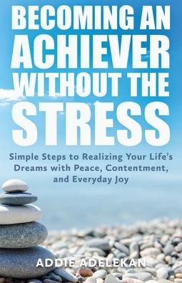 Cover for Addie Adelekan · Becoming an Achiever Without the Stress: Simple Steps to Realizing Your Life's Dreams with Peace, Contentment, and Everyday Joy (Pocketbok) (2020)