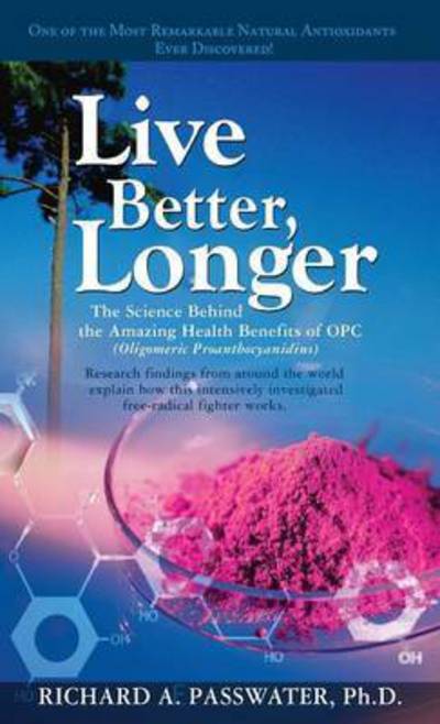 Cover for Richard A. Passwater · Live Better, Longer: The Science Behind the Amazing Health Benefits of OPC (Hardcover Book) (2007)