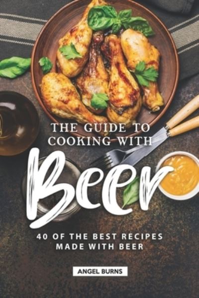 The Guide to Cooking with Beer - Angel Burns - Kirjat - Independently Published - 9781690876465 - keskiviikko 4. syyskuuta 2019