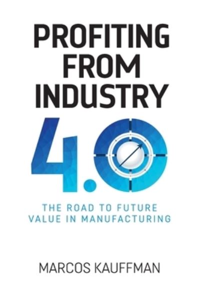 Profiting from Industry 4.0: The road to future value in manufacturing - Marcos Kauffman - Books - Novaro Publishing - 9781838067465 - September 23, 2021