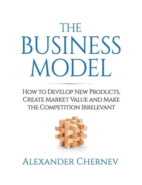 Cover for Alexander Chernev · The Business Model: How to Develop New Products, Create Market Value and Make the Competition Irrelevant (Hardcover Book) (2017)