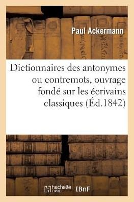 Cover for Ackermann-p · Dictionnaires Des Antonymes Ou Contremots, Ouvrage Fonde Sur Les Ecrivains Classiques (Paperback Bog) [French edition] (2013)