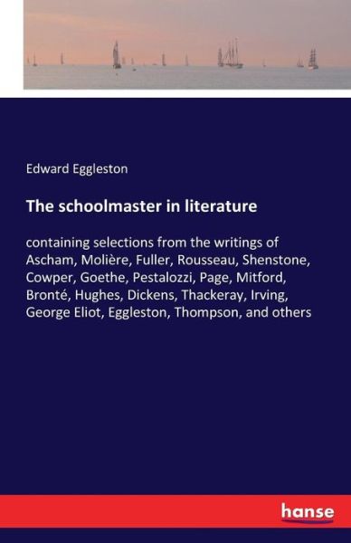 Cover for Deceased Edward Eggleston · The schoolmaster in literature: containing selections from the writings of Ascham, Moliere, Fuller, Rousseau, Shenstone, Cowper, Goethe, Pestalozzi, Page, Mitford, Bronte, Hughes, Dickens, Thackeray, Irving, George Eliot, Eggleston, Thompson, and others (Taschenbuch) (2016)