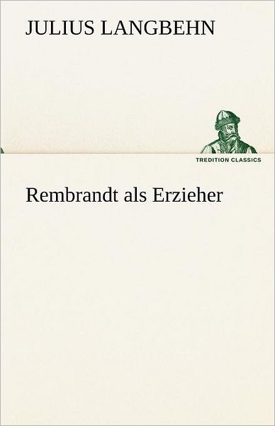Rembrandt Als Erzieher (Tredition Classics) (German Edition) - Julius Langbehn - Books - tredition - 9783842420465 - May 7, 2012