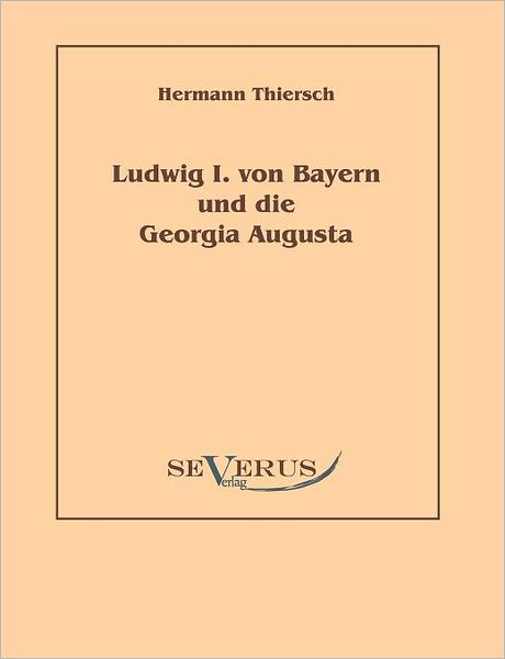 Ludwig I Von Bayern Und Die Georgia Augusta - Hermann Thiersch - Books - SEVERUS Verlag - 9783942382465 - August 11, 2010