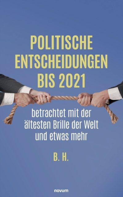 Politische Entscheidungen bis 2021 betrachtet mit der altesten Brille der Welt und etwas mehr - B H - Bøger - Novum Pro - 9783991313465 - 11. april 2022