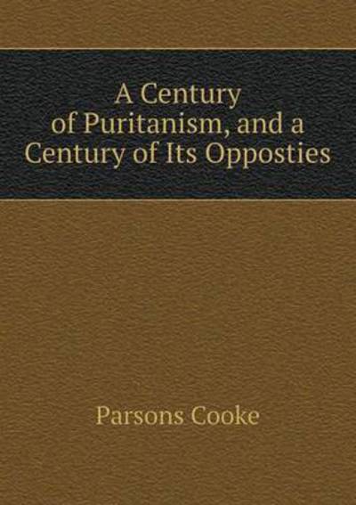 Cover for Parsons Cooke · A Century of Puritanism, and a Century of Its Opposties (Paperback Book) (2015)