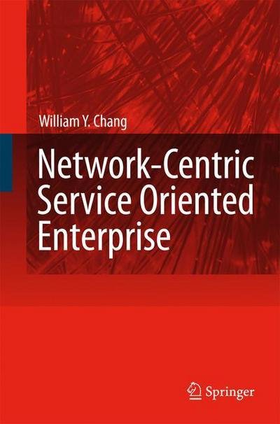 William Y. Chang · Network-Centric Service Oriented Enterprise (Paperback Book) [Softcover reprint of hardcover 1st ed. 2007 edition] (2010)