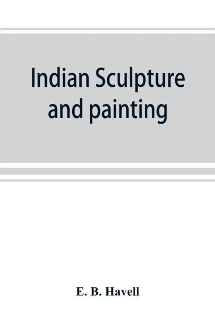 Indian sculpture and painting, illustrated by typical masterpieces, with an explanation of their motives and ideals - E B Havell - Books - Alpha Edition - 9789353869465 - September 15, 2019