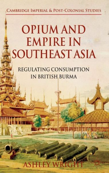 Cover for A. Wright · Opium and Empire in Southeast Asia: Regulating Consumption in British Burma - Cambridge Imperial and Post-Colonial Studies (Hardcover Book) (2013)