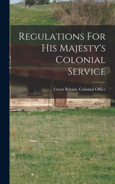 Cover for Great Britain Colonial Office · Regulations For His Majesty's Colonial Service (Hardcover Book) (2022)