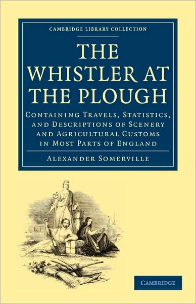 Cover for Alexander Somerville · The Whistler at the Plough: Containing Travels, Statistics, and Descriptions of Scenery and Agricultural Customs in most parts of England - Cambridge Library Collection - British and Irish History, 19th Century (Paperback Book) (2009)